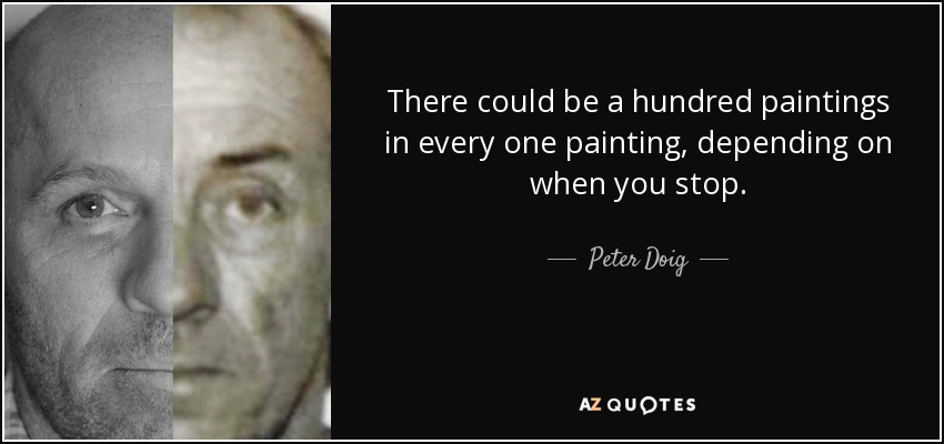 There could be a hundred paintings in every one painting, depending on when you stop. - Peter Doig