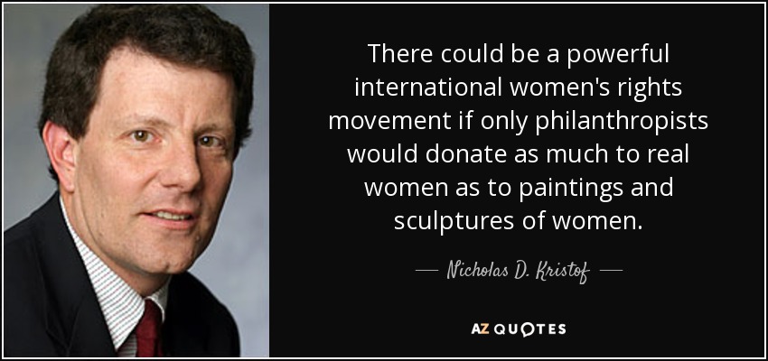 There could be a powerful international women's rights movement if only philanthropists would donate as much to real women as to paintings and sculptures of women. - Nicholas D. Kristof