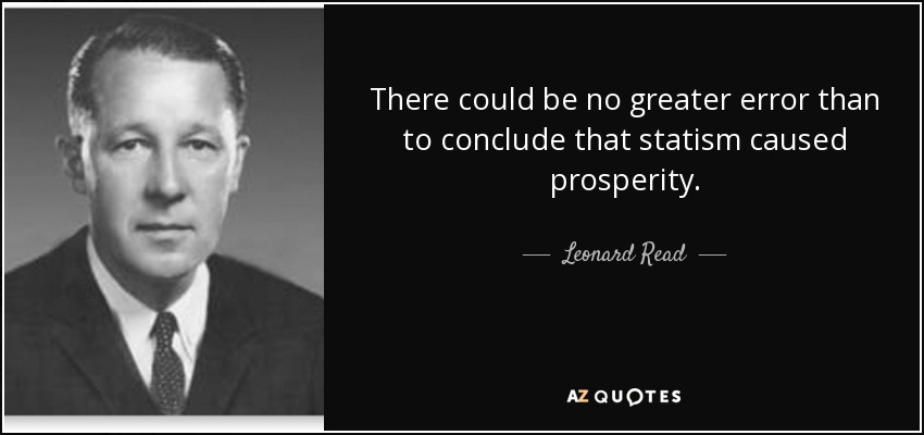 There could be no greater error than to conclude that statism caused prosperity. - Leonard Read