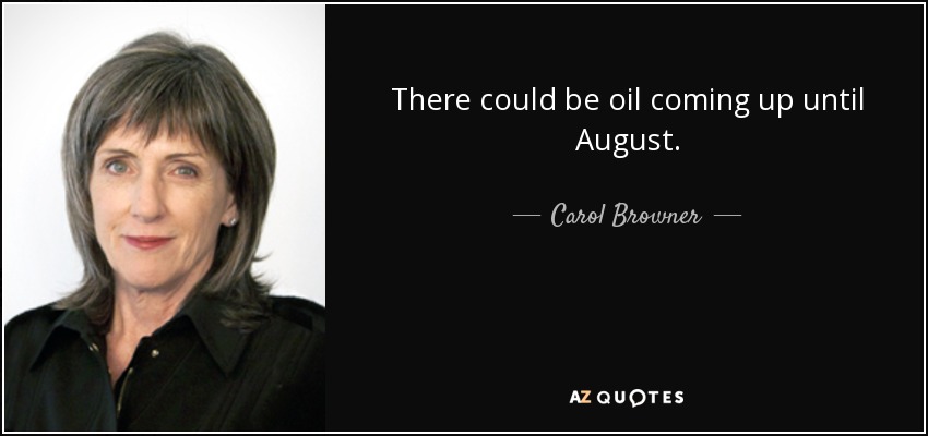 There could be oil coming up until August. - Carol Browner