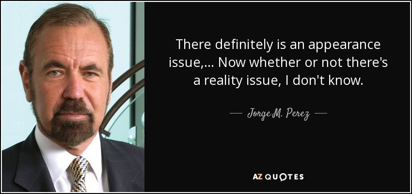 There definitely is an appearance issue, ... Now whether or not there's a reality issue, I don't know. - Jorge M. Perez