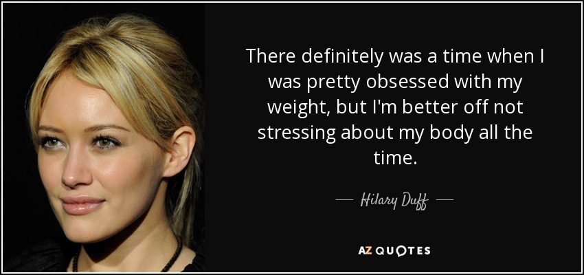 There definitely was a time when I was pretty obsessed with my weight, but I'm better off not stressing about my body all the time. - Hilary Duff