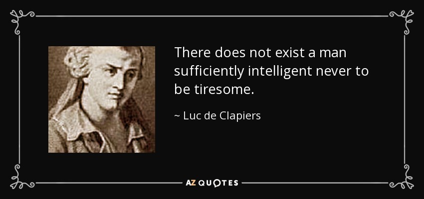 There does not exist a man sufficiently intelligent never to be tiresome. - Luc de Clapiers