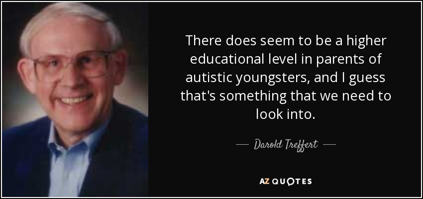There does seem to be a higher educational level in parents of autistic youngsters, and I guess that's something that we need to look into. - Darold Treffert