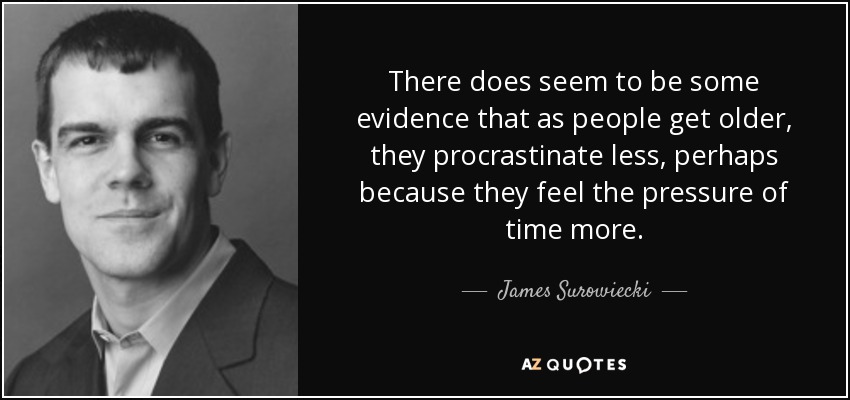 There does seem to be some evidence that as people get older, they procrastinate less, perhaps because they feel the pressure of time more. - James Surowiecki