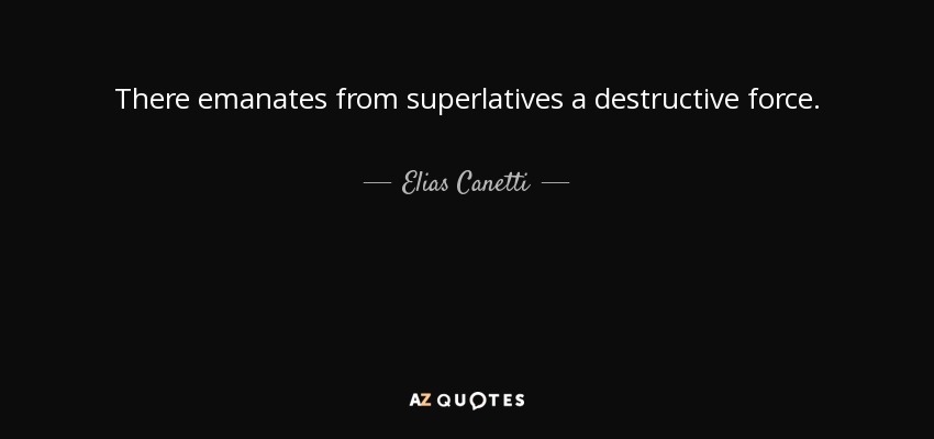 There emanates from superlatives a destructive force. - Elias Canetti