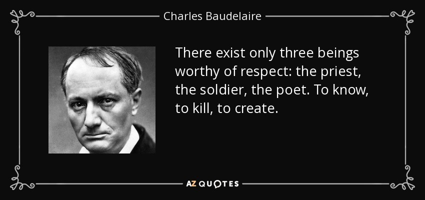 There exist only three beings worthy of respect: the priest, the soldier, the poet. To know, to kill, to create. - Charles Baudelaire