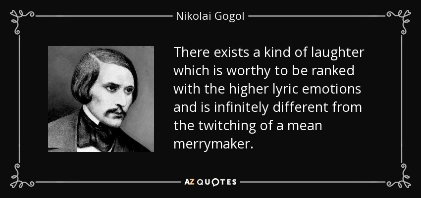 There exists a kind of laughter which is worthy to be ranked with the higher lyric emotions and is infinitely different from the twitching of a mean merrymaker. - Nikolai Gogol