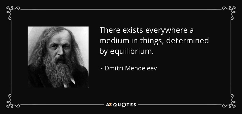 There exists everywhere a medium in things, determined by equilibrium. - Dmitri Mendeleev
