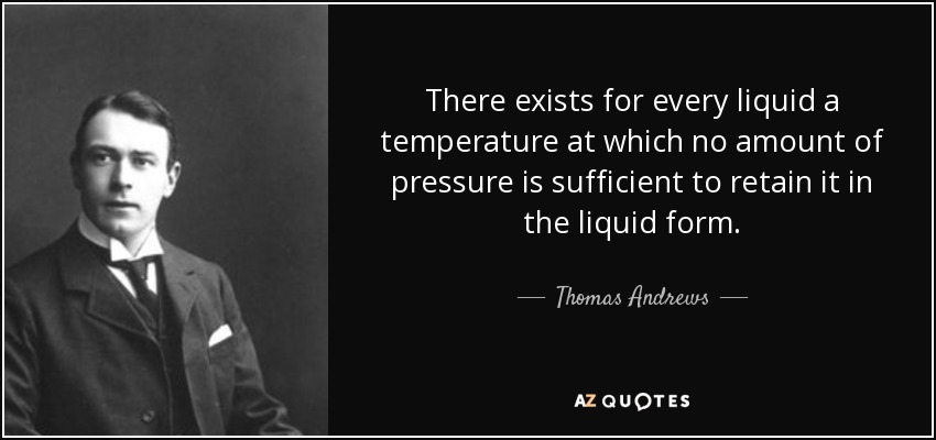 There exists for every liquid a temperature at which no amount of pressure is sufficient to retain it in the liquid form. - Thomas Andrews