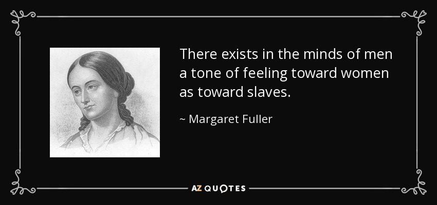 There exists in the minds of men a tone of feeling toward women as toward slaves. - Margaret Fuller