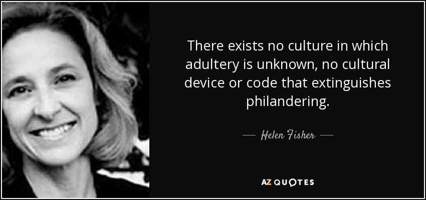 There exists no culture in which adultery is unknown, no cultural device or code that extinguishes philandering. - Helen Fisher