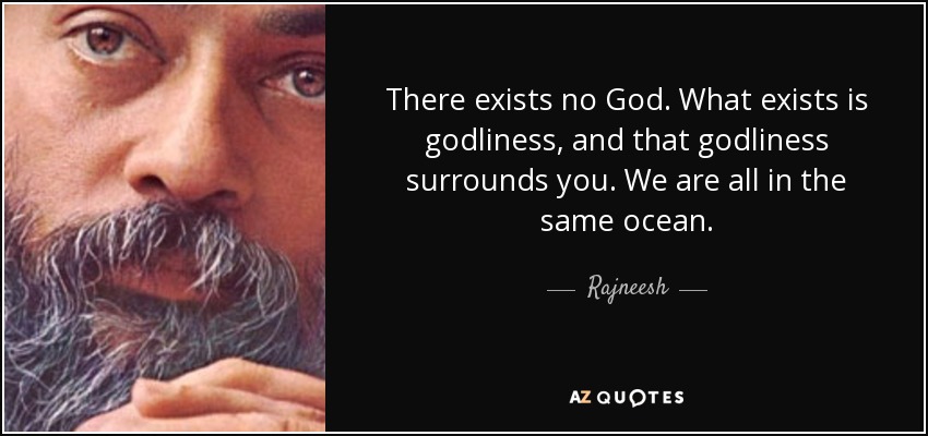 There exists no God. What exists is godliness, and that godliness surrounds you. We are all in the same ocean. - Rajneesh