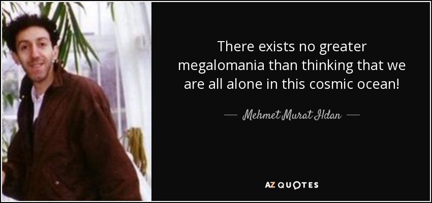 There exists no greater megalomania than thinking that we are all alone in this cosmic ocean! - Mehmet Murat Ildan
