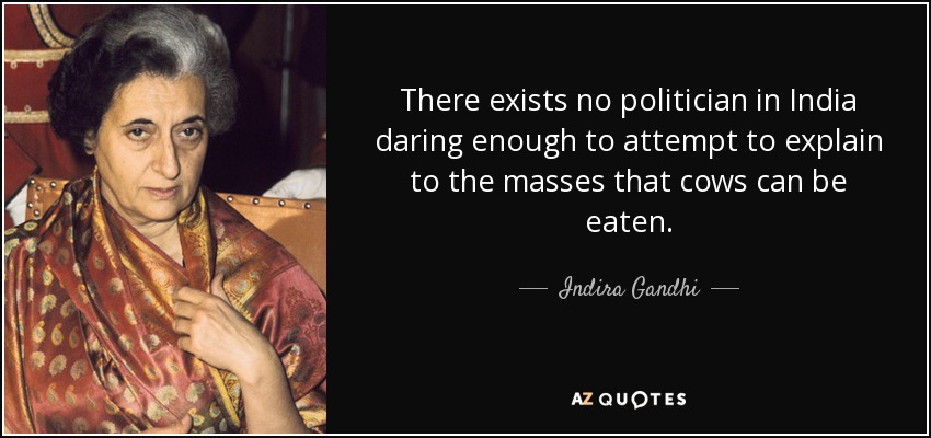 There exists no politician in India daring enough to attempt to explain to the masses that cows can be eaten. - Indira Gandhi