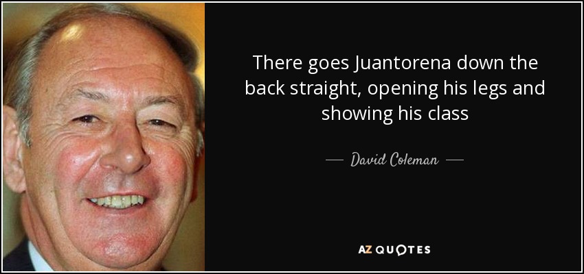 There goes Juantorena down the back straight, opening his legs and showing his class - David Coleman