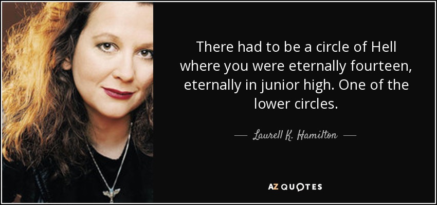 There had to be a circle of Hell where you were eternally fourteen, eternally in junior high. One of the lower circles. - Laurell K. Hamilton