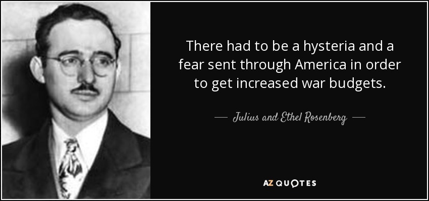There had to be a hysteria and a fear sent through America in order to get increased war budgets. - Julius and Ethel Rosenberg