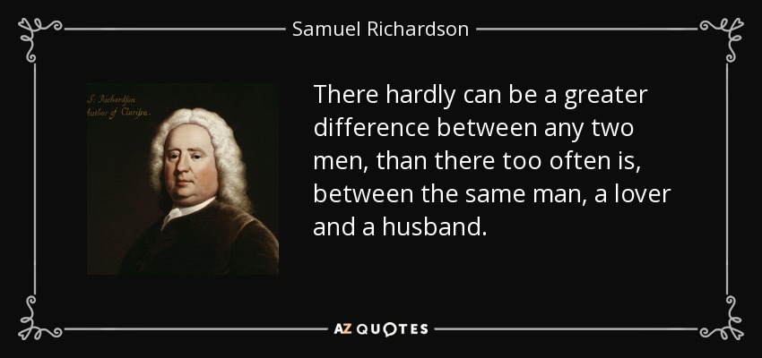 There hardly can be a greater difference between any two men, than there too often is, between the same man, a lover and a husband. - Samuel Richardson