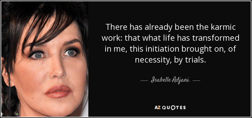 There has already been the karmic work: that what life has transformed in me, this initiation brought on, of necessity, by trials. - Isabelle Adjani