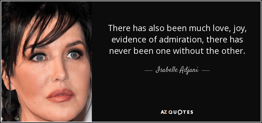 There has also been much love, joy, evidence of admiration, there has never been one without the other. - Isabelle Adjani