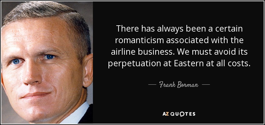 There has always been a certain romanticism associated with the airline business. We must avoid its perpetuation at Eastern at all costs. - Frank Borman