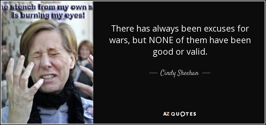 There has always been excuses for wars, but NONE of them have been good or valid. - Cindy Sheehan