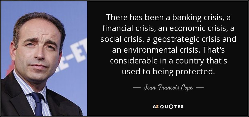 There has been a banking crisis, a financial crisis, an economic crisis, a social crisis, a geostrategic crisis and an environmental crisis. That's considerable in a country that's used to being protected. - Jean-Francois Cope