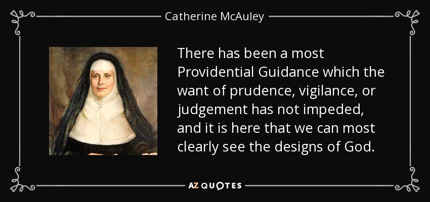 There has been a most Providential Guidance which the want of prudence, vigilance, or judgement has not impeded, and it is here that we can most clearly see the designs of God. - Catherine McAuley