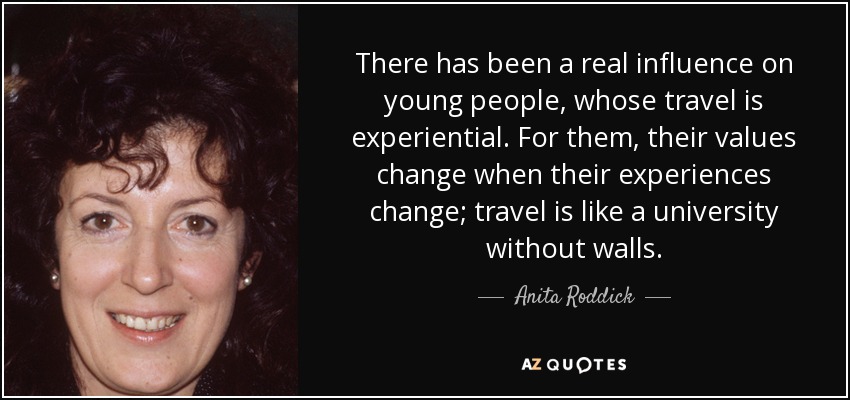 There has been a real influence on young people, whose travel is experiential. For them, their values change when their experiences change; travel is like a university without walls. - Anita Roddick