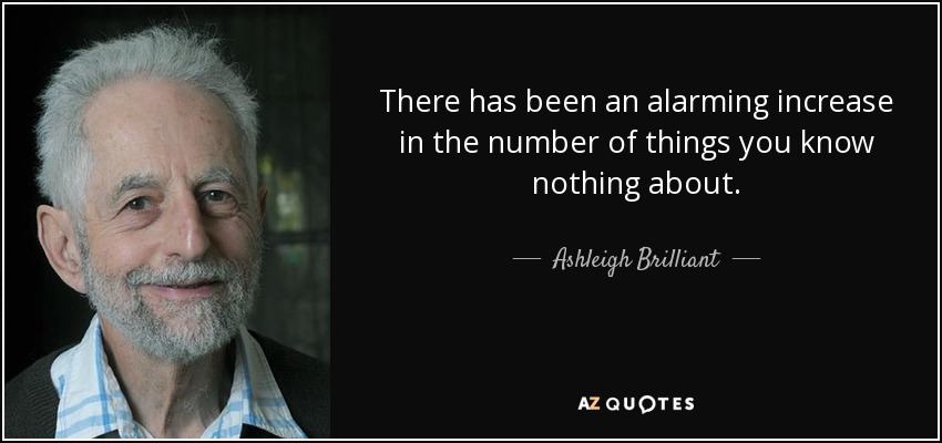 There has been an alarming increase in the number of things you know nothing about. - Ashleigh Brilliant