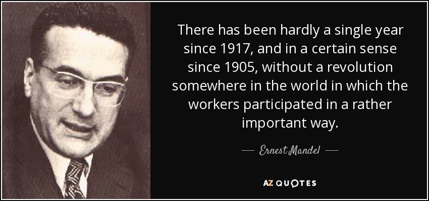 There has been hardly a single year since 1917, and in a certain sense since 1905, without a revolution somewhere in the world in which the workers participated in a rather important way. - Ernest Mandel