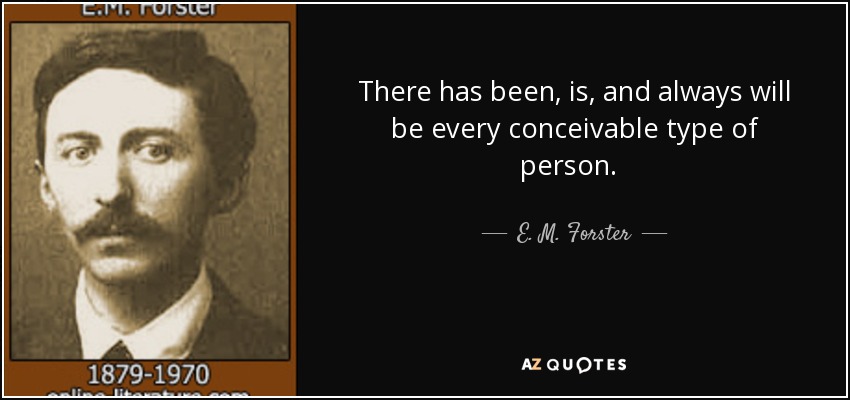 There has been, is, and always will be every conceivable type of person.  - E. M. Forster