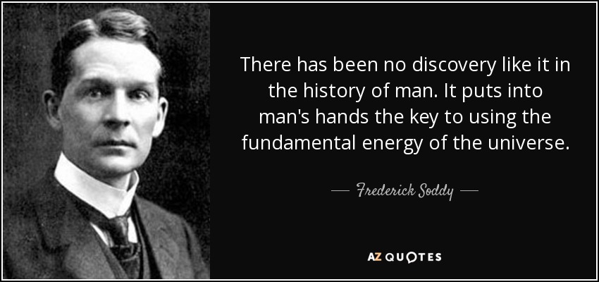 There has been no discovery like it in the history of man. It puts into man's hands the key to using the fundamental energy of the universe. - Frederick Soddy