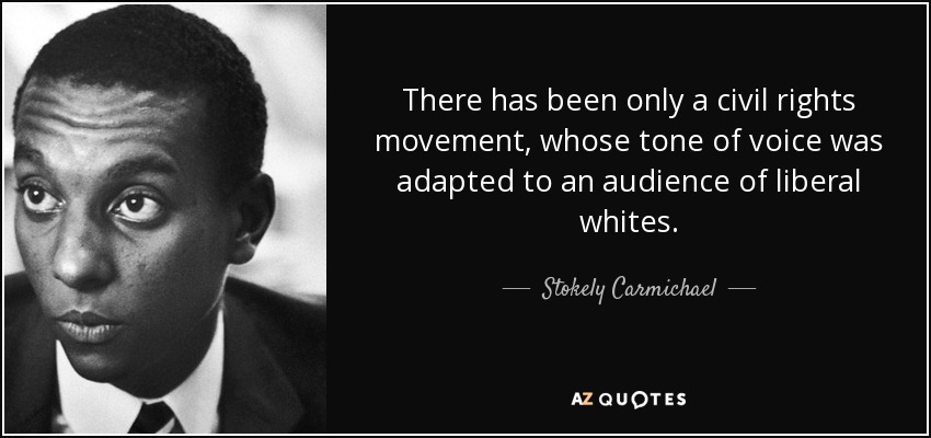 There has been only a civil rights movement, whose tone of voice was adapted to an audience of liberal whites. - Stokely Carmichael