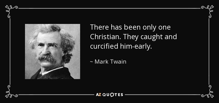 There has been only one Christian. They caught and curcified him-early. - Mark Twain