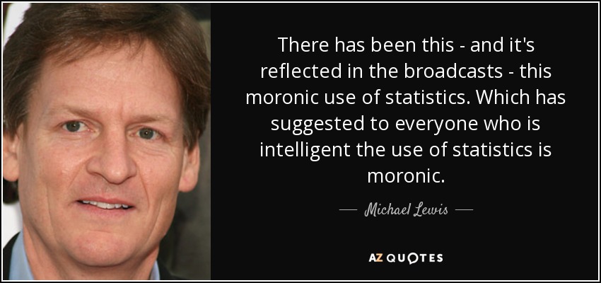 There has been this - and it's reflected in the broadcasts - this moronic use of statistics. Which has suggested to everyone who is intelligent the use of statistics is moronic. - Michael Lewis