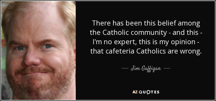There has been this belief among the Catholic community - and this - I'm no expert, this is my opinion - that cafeteria Catholics are wrong. - Jim Gaffigan