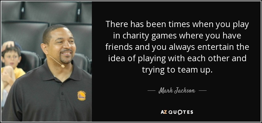 There has been times when you play in charity games where you have friends and you always entertain the idea of playing with each other and trying to team up. - Mark Jackson