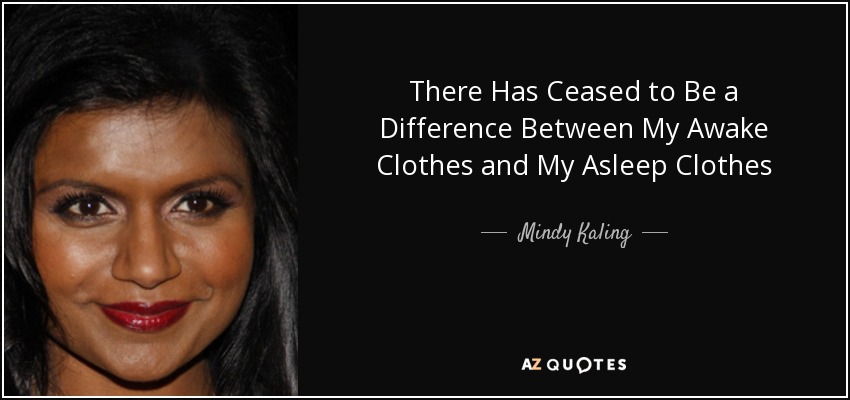 There Has Ceased to Be a Difference Between My Awake Clothes and My Asleep Clothes - Mindy Kaling