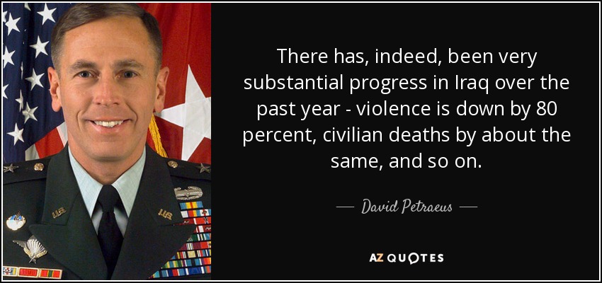 There has, indeed, been very substantial progress in Iraq over the past year - violence is down by 80 percent, civilian deaths by about the same, and so on. - David Petraeus