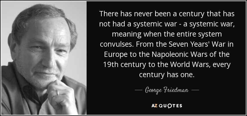 There has never been a century that has not had a systemic war - a systemic war, meaning when the entire system convulses. From the Seven Years' War in Europe to the Napoleonic Wars of the 19th century to the World Wars, every century has one. - George Friedman