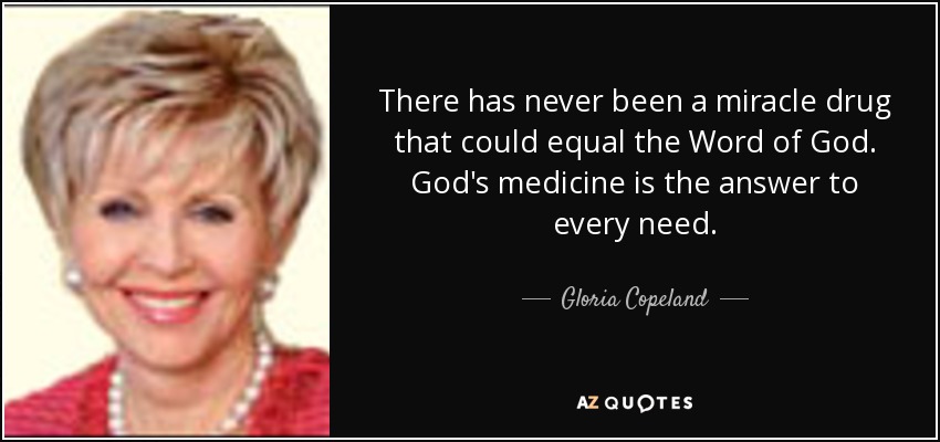 There has never been a miracle drug that could equal the Word of God. God's medicine is the answer to every need. - Gloria Copeland