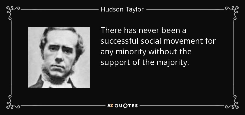 There has never been a successful social movement for any minority without the support of the majority. - Hudson Taylor