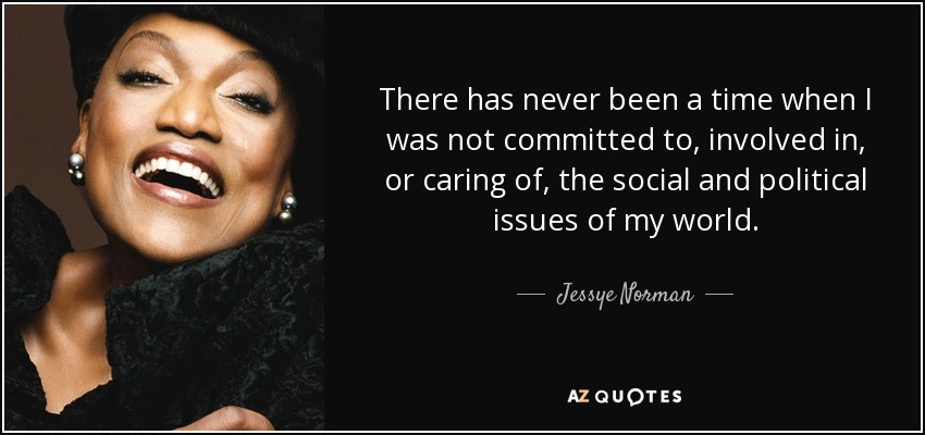 There has never been a time when I was not committed to, involved in, or caring of, the social and political issues of my world. - Jessye Norman