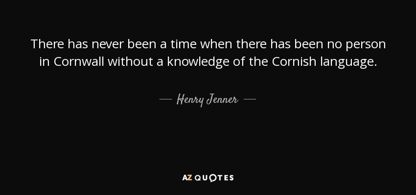 There has never been a time when there has been no person in Cornwall without a knowledge of the Cornish language. - Henry Jenner