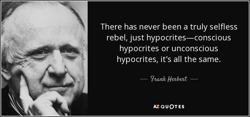 There has never been a truly selfless rebel, just hypocrites—conscious hypocrites or unconscious hypocrites, it’s all the same. - Frank Herbert