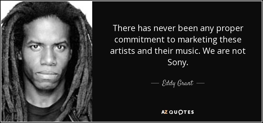 There has never been any proper commitment to marketing these artists and their music. We are not Sony. - Eddy Grant