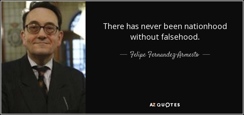 There has never been nationhood without falsehood. - Felipe Fernandez-Armesto
