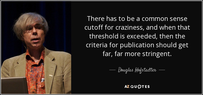 There has to be a common sense cutoff for craziness, and when that threshold is exceeded, then the criteria for publication should get far, far more stringent. - Douglas Hofstadter
